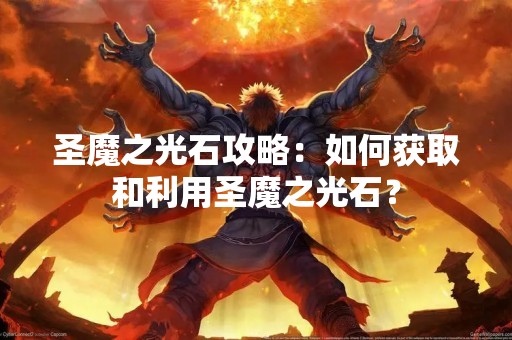 圣魔之光石攻略：如何获取和利用圣魔之光石？