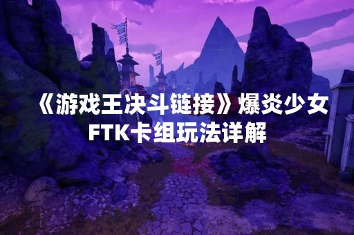《游戏王决斗链接》爆炎少女FTK卡组玩法详解