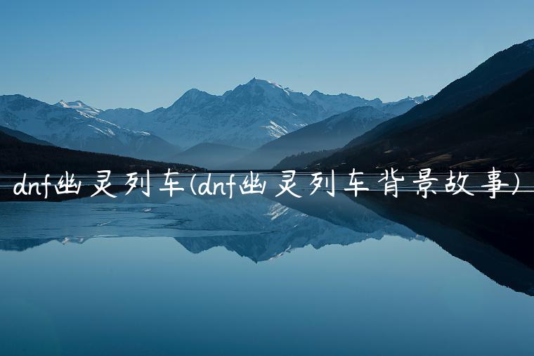 dnf幽灵列车(dnf幽灵列车背景故事)